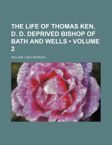 The Life of Thomas Ken, D. D. Deprived Bishop of Bath and Wells (Volume 2) (9781151284617) by Bowles, William Lisle