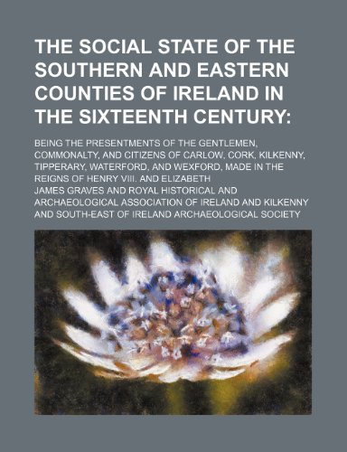 The social state of the southern and eastern counties of Ireland in the sixteenth century; being the presentments of the gentlemen, commonalty, and ... Wexford, made in the reigns of Henry VIII. an (9781151288424) by Graves, James