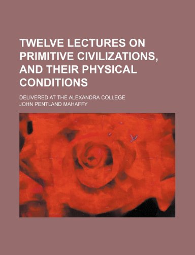 Twelve Lectures on Primitive Civilizations, and Their Physical Conditions; Delivered at the Alexandra College (9781151297839) by Mahaffy, John Pentland