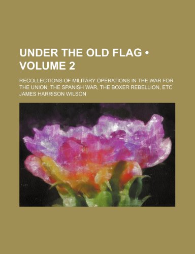 Under the Old Flag (Volume 2); Recollections of Military Operations in the War for the Union, the Spanish War, the Boxer Rebellion, Etc (9781151299437) by Wilson, James Harrison