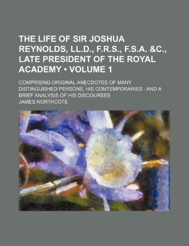 The Life of Sir Joshua Reynolds, Ll.d., F.r.s., F.s.a. &c., Late President of the Royal Academy (Volume 1); Comprising Original Anecdotes of Many ... and a Brief Analysis of His Discourses (9781151299789) by Northcote, James