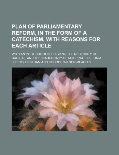 Plan of Parliamentary Reform, in the Form of a Catechism, With Reasons for Each Article; With an Introduction, Shewing the Necessity of Radical, and the Inadequacy of Moderate, Reform (9781151300577) by Bentham, Jeremy