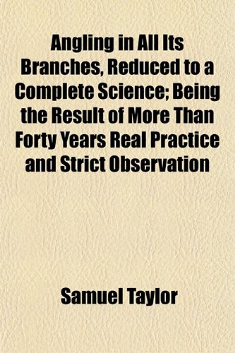 Angling in All Its Branches, Reduced to a Complete Science; Being the Result of More Than Forty Years Real Practice and Strict Observation Throughout ... the Whole Forming a Work of Real Utility (9781151310095) by Taylor, Samuel