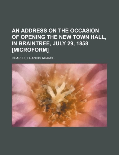 An address on the occasion of opening the new town hall, in Braintree, July 29, 1858 [microform] (9781151310736) by Adams, Charles Francis