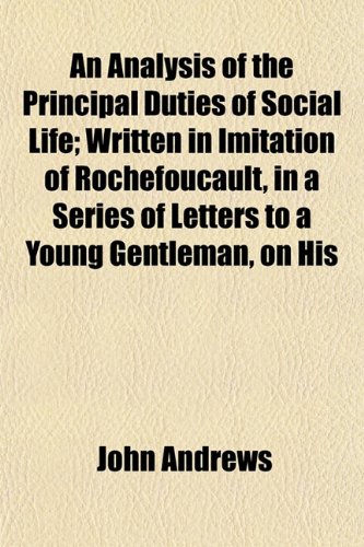 An Analysis of the Principal Duties of Social Life; Written in Imitation of Rochefoucault, in a Series of Letters to a Young Gentleman, on His (9781151310774) by Andrews, John