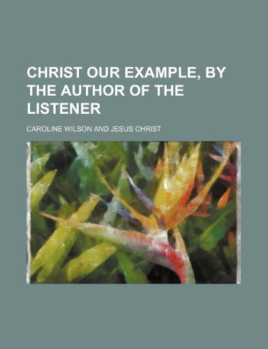 Christ Our Example, by the Author of the Listener (9781151312679) by Wilson, Caroline