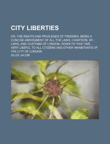 City Liberties; Or, the Rights and Privileges of Freemen. Being a Concise Abridgment of All the Laws, Charters, By-Laws, and Customs of London, Down ... and Other Inhabitants of the City of London (9781151312945) by Jacob, Giles