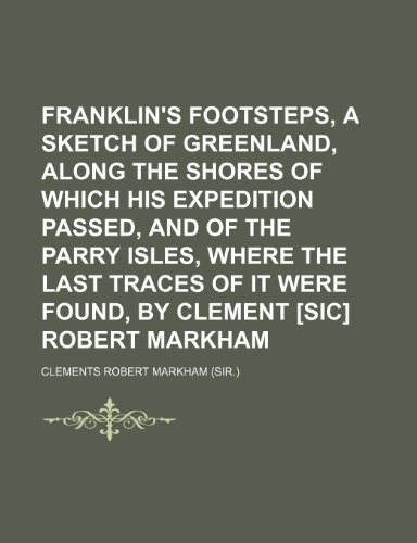 Franklin's Footsteps, a Sketch of Greenland, Along the Shores of Which His Expedition Passed, and of the Parry Isles, Where the Last Traces of It Were Found, by Clement [Sic] Robert Markham (9781151315656) by Markham, Clements Robert