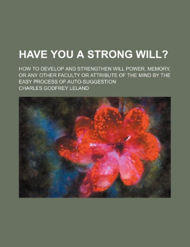 Have You a Strong Will?; How to Develop and Strengthen Will Power, Memory, or Any Other Faculty or Attribute of the Mind by the Easy Process of Auto-Suggestion (9781151316806) by Leland, Charles Godfrey