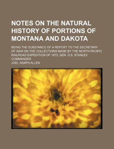 Notes on the natural history of portions of Montana and Dakota; being the substance of a report to the Secretary of War on the collections made by the ... of 1873, Gen. D.S. Stanley, commander (9781151321541) by Allen, Joel Asaph