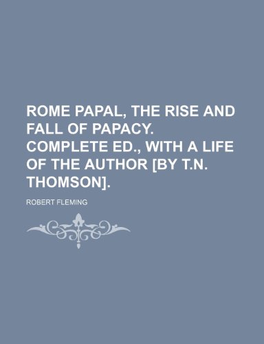 Rome Papal, the Rise and Fall of Papacy. Complete Ed., with a Life of the Author [By T.N. Thomson]. (9781151325587) by Fleming, Robert