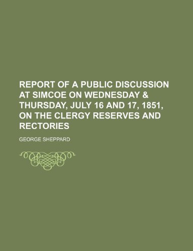 Report of a public discussion at Simcoe on Wednesday & Thursday, July 16 and 17, 1851, on the clergy reserves and rectories (9781151325921) by Sheppard, George