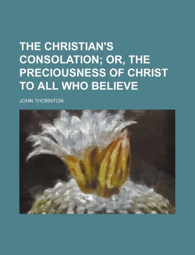 The Christian's Consolation; Or, the Preciousness of Christ to All Who Believe (9781151329868) by Thornton, John