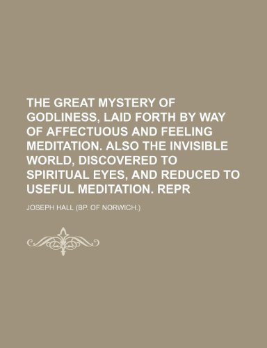The Great Mystery of Godliness, Laid Forth by Way of Affectuous and Feeling Meditation. Also the Invisible World, Discovered to Spiritual Eyes, and Reduced to Useful Meditation. Repr (9781151331427) by Hall, Joseph