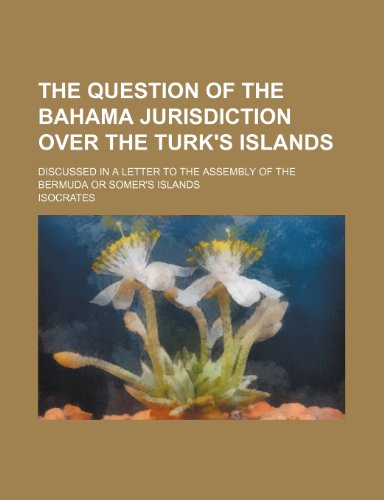 The Question of the Bahama Jurisdiction Over the Turk's Islands; Discussed in a Letter to the Assembly of the Bermuda or Somer's Islands (9781151333223) by Isocrates