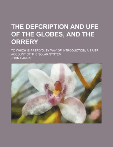 The Defcription and Ufe of the Globes, and the Orrery; To Which Is Prefix'd, by Way of Introduction, a Brief Account of the Solar System (9781151334107) by Harris, John