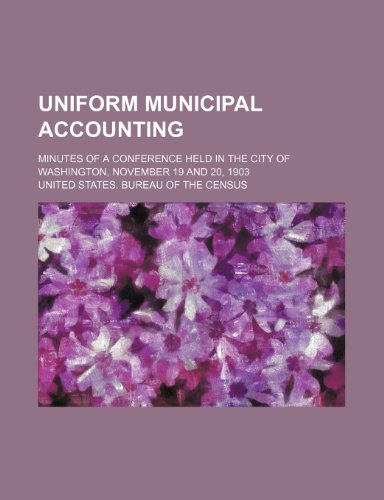 Uniform Municipal Accounting; Minutes of a Conference Held in the City of Washington, November 19 and 20, 1903 (9781151338051) by Census, United States. Bureau Of The