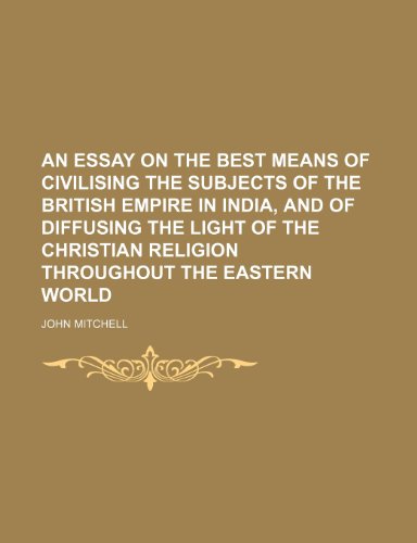 An essay on the best means of civilising the subjects of the British Empire in India, and of diffusing the light of the Christian religion throughout the Eastern world (9781151340368) by Mitchell, John