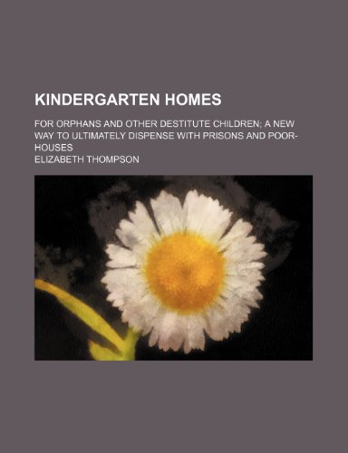 Kindergarten Homes; For Orphans and Other Destitute Children a New Way to Ultimately Dispense With Prisons and Poor-Houses (9781151354600) by Thompson, Elizabeth