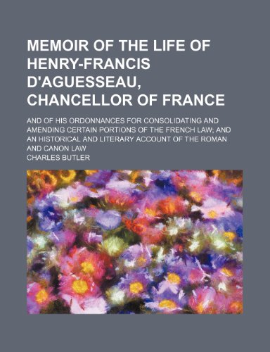 Memoir of the Life of Henry-Francis D'aguesseau, Chancellor of France; And of His Ordonnances for Consolidating and Amending Certain Portions of the ... Literary Account of the Roman and Canon Law (9781151357403) by Butler, Charles