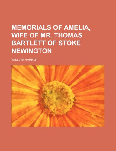 Memorials of Amelia, Wife of Mr. Thomas Bartlett of Stoke Newington (9781151357496) by Harris, William