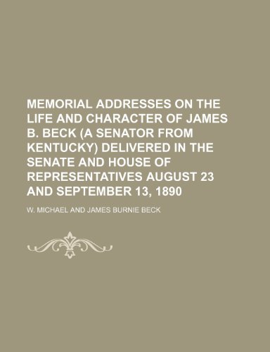 Memorial addresses on the life and character of James B. Beck (a Senator from Kentucky) delivered in the Senate and House of Representatives August 23 and September 13, 1890 (9781151357533) by Michael, W.