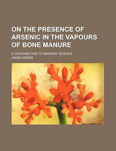 On the Presence of Arsenic in the Vapours of Bone Manure; A Contribution to Sanitary Science (9781151360717) by Adams, James