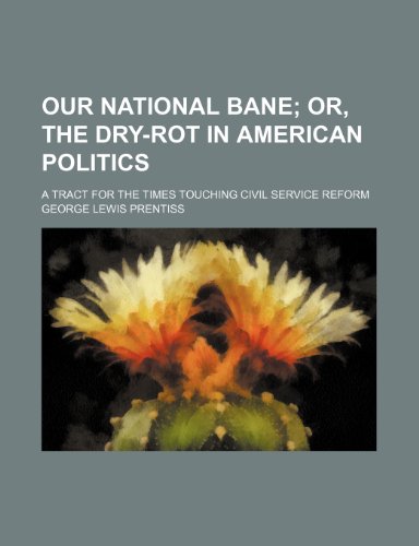 Our National Bane; Or, the Dry-Rot in American Politics. a Tract for the Times Touching Civil Service Reform (9781151361226) by Prentiss, George Lewis