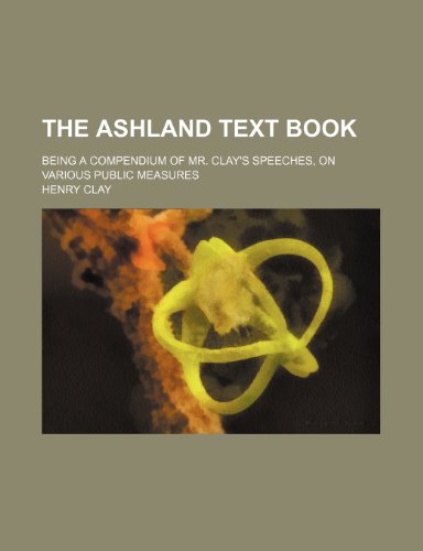 The Ashland text book; being a compendium of Mr. Clay's speeches, on various public measures (9781151369642) by Clay, Henry