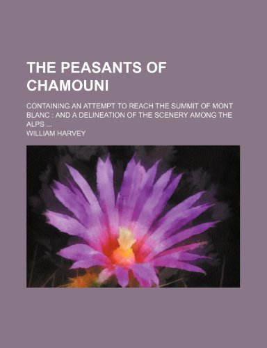 The Peasants of Chamouni; containing an attempt to reach the summit of Mont Blanc and a delineation of the scenery among The Alps (9781151377616) by Harvey, William