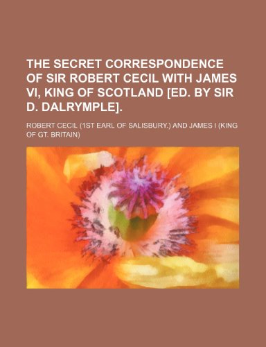 The secret correspondence of sir Robert Cecil with James vi, king of Scotland [ed. by sir D. Dalrymple] (9781151379290) by Cecil, Robert