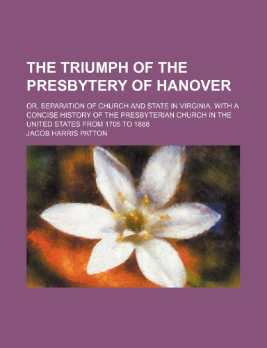 The Triumph of the Presbytery of Hanover; Or, Separation of Church and State in Virginia. With a Concise History of the Presbyterian Church in the United States From 1705 to 1888 (9781151380845) by Patton, Jacob Harris