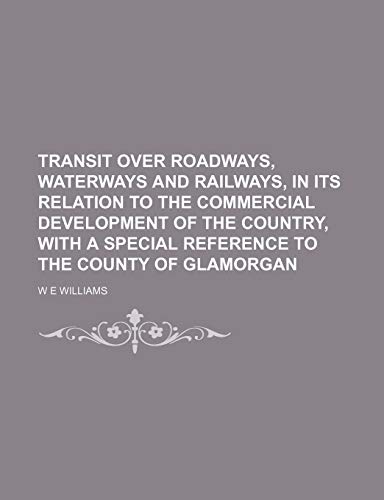 Transit Over Roadways, Waterways and Railways, in Its Relation to the Commercial Development of the Country, With a Special Reference to the County of Glamorgan (9781151382702) by Williams, W E