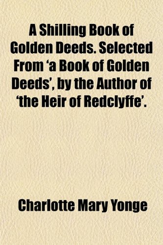 A Shilling Book of Golden Deeds. Selected From 'a Book of Golden Deeds', by the Author of 'the Heir of Redclyffe'. (9781151388544) by Yonge, Charlotte Mary