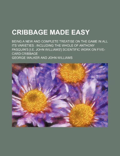 Cribbage made easy; being a new and complete treatise on the game in all its varieties including the whole of Anthony Pasquin's [i.e. John Williams'] scientific work on five-card cribbage (9781151391452) by Walker, George