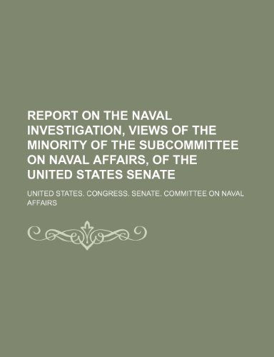 Report on the Naval Investigation, Views of the Minority of the Subcommittee on Naval Affairs, of the United States Senate (9781151403018) by Affairs, United States. Congress.