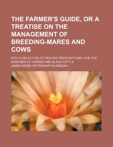 The Farmer's Guide, or a Treatise on the Management of Breeding-Mares and Cows; With a Selection of Proved Prescriptions, for the Diseases of Horses a (9781151406729) by Webb, James
