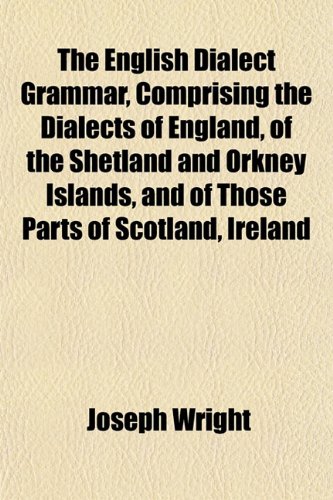 The English Dialect Grammar, Comprising the Dialects of England, of the Shetland and Orkney Islands, and of Those Parts of Scotland, Ireland (9781151409850) by Wright, Joseph