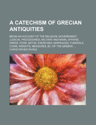 A catechism of Grecian antiquities; being an account of the religion, government, judicial proceedings, military and naval affairs, dress, food, ... coins, weights, measures, &c. of the Greeks (9781151411877) by Irving, Christopher