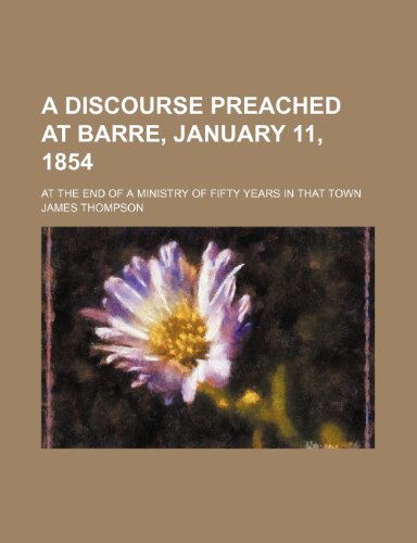 A discourse preached at Barre, January 11, 1854; at the end of a ministry of fifty years in that town (9781151412454) by Thompson, James
