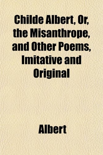 Childe Albert, Or, the Misanthrope, and Other Poems, Imitative and Original (9781151415844) by [???]