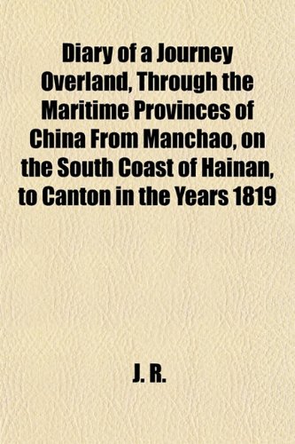 Diary of a Journey Overland, Through the Maritime Provinces of China From Manchao, on the South Coast of Hainan, to Canton in the Years 1819 (9781151416735) by R., J.