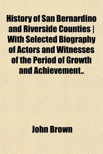 History of San Bernardino and Riverside Counties | With Selected Biography of Actors and Witnesses of the Period of Growth and Achievement.. (9781151422651) by Brown, John