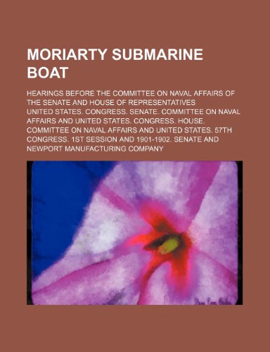 Moriarty Submarine Boat: Hearings Before the Committee on Naval Affairs of the Senate and House of Representatives (9781151423009) by United States. Congress. Senate. Committ; United States Congress House Committee O