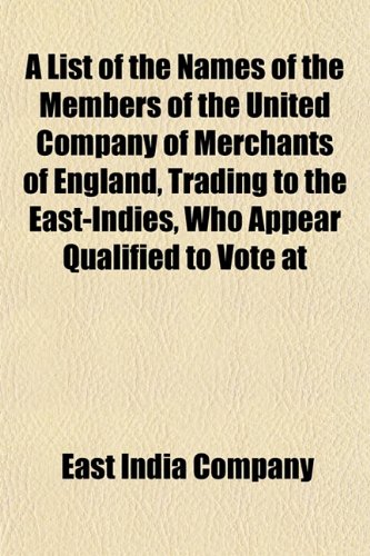 A List of the Names of the Members of the United Company of Merchants of England, Trading to the East-Indies, Who Appear Qualified to Vote at (9781151427052) by Company, East India