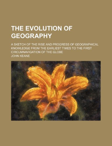 The Evolution of Geography; A Sketch of the Rise and Progress of Geographical Knowledge from the Earliest Times to the First Circumnavigation of the Globe (9781151431530) by Keane, John