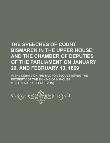 The speeches of Count Bismarck in the Upper house and the Chamber of deputies of the Parliament on January 29, and February 13, 1869; in the debate on ... the property of the ex-king of Hanover (9781151434517) by Bismarck, Otto
