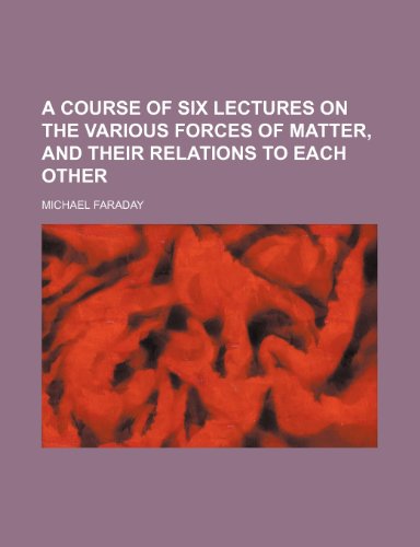 A course of six lectures on the various forces of matter, and their relations to each other (9781151436511) by Faraday, Michael