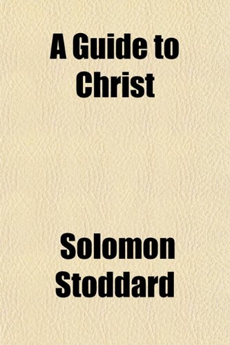 A Guide to Christ; Or, the Way of Directing Souls That Are Under the Work of Conversion (9781151436979) by Stoddard, Solomon