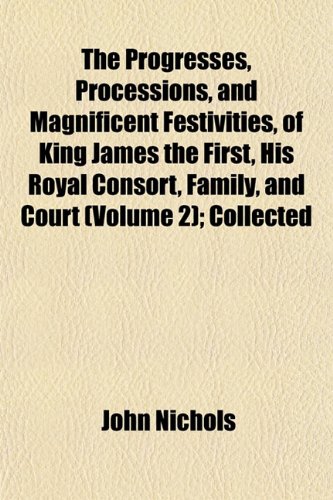 The Progresses, Processions, and Magnificent Festivities, of King James the First, His Royal Consort, Family, and Court (Volume 2); Collected (9781151439840) by Nichols, John